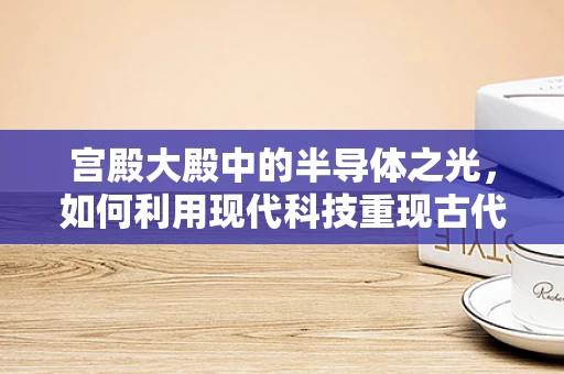 宫殿大殿中的半导体之光，如何利用现代科技重现古代辉煌？
