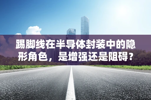 踢脚线在半导体封装中的隐形角色，是增强还是阻碍？