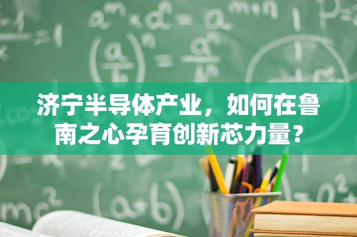 济宁半导体产业，如何在鲁南之心孕育创新芯力量？