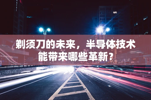 剃须刀的未来，半导体技术能带来哪些革新？