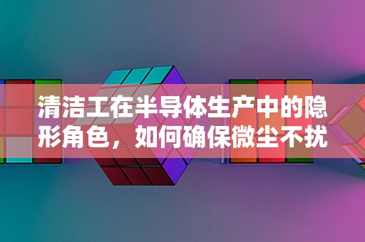 清洁工在半导体生产中的隐形角色，如何确保微尘不扰‘芯’？