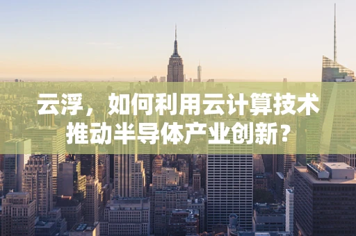 云浮，如何利用云计算技术推动半导体产业创新？
