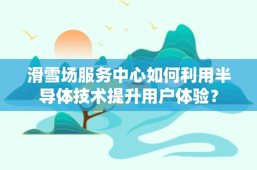 滑雪场服务中心如何利用半导体技术提升用户体验？