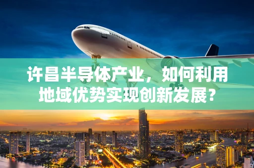 许昌半导体产业，如何利用地域优势实现创新发展？