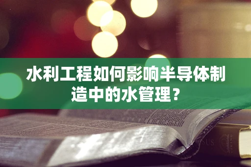 水利工程如何影响半导体制造中的水管理？