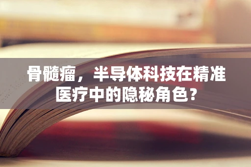 骨髓瘤，半导体科技在精准医疗中的隐秘角色？