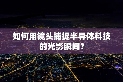 如何用镜头捕捉半导体科技的光影瞬间？