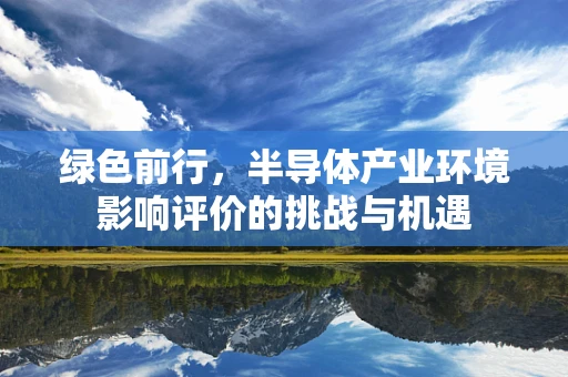 绿色前行，半导体产业环境影响评价的挑战与机遇