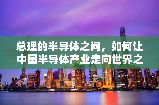 总理的半导体之问，如何让中国半导体产业走向世界之巅？