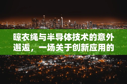 晾衣绳与半导体技术的意外邂逅，一场关于创新应用的思考