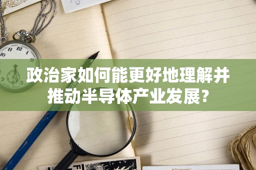 政治家如何能更好地理解并推动半导体产业发展？
