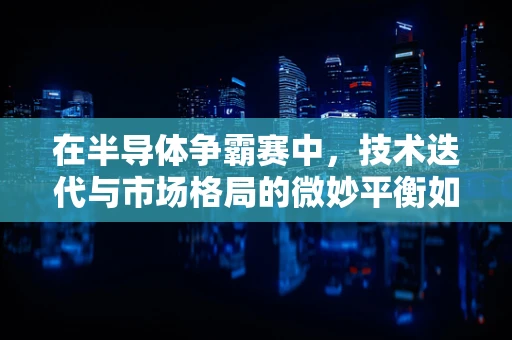 在半导体争霸赛中，技术迭代与市场格局的微妙平衡如何维持？