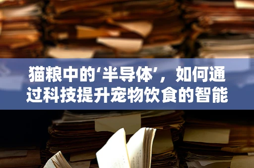 猫粮中的‘半导体’，如何通过科技提升宠物饮食的智能化与健康性？