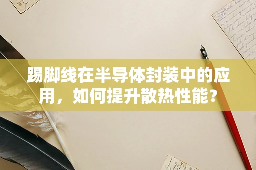 踢脚线在半导体封装中的应用，如何提升散热性能？