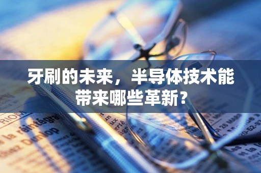 牙刷的未来，半导体技术能带来哪些革新？
