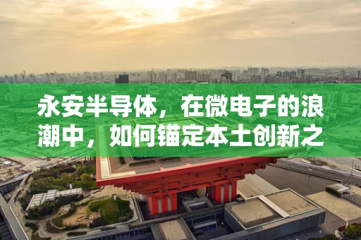 永安半导体，在微电子的浪潮中，如何锚定本土创新之舵？
