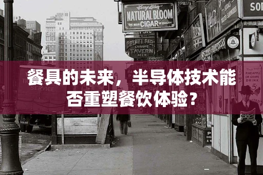 餐具的未来，半导体技术能否重塑餐饮体验？