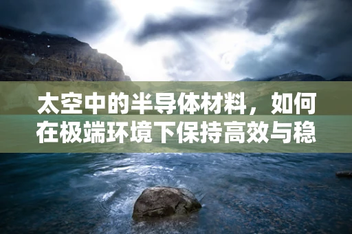 太空中的半导体材料，如何在极端环境下保持高效与稳定？