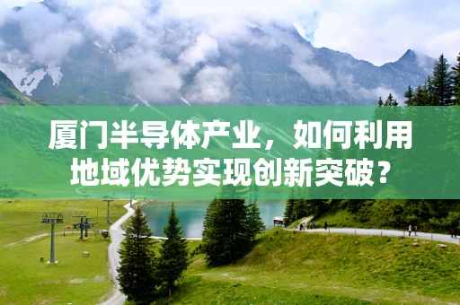 厦门半导体产业，如何利用地域优势实现创新突破？
