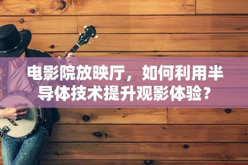 电影院放映厅，如何利用半导体技术提升观影体验？