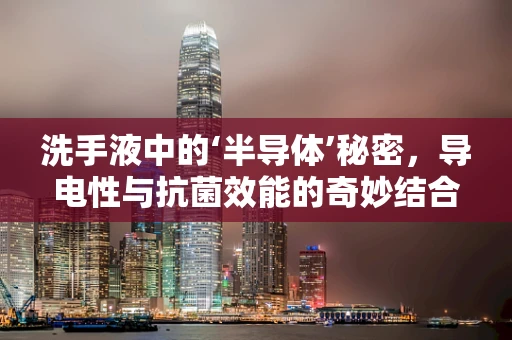 洗手液中的‘半导体’秘密，导电性与抗菌效能的奇妙结合