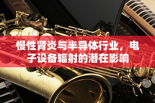 慢性肾炎与半导体行业，电子设备辐射的潜在影响