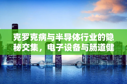 克罗克病与半导体行业的隐秘交集，电子设备与肠道健康的共通挑战