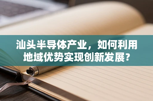 汕头半导体产业，如何利用地域优势实现创新发展？