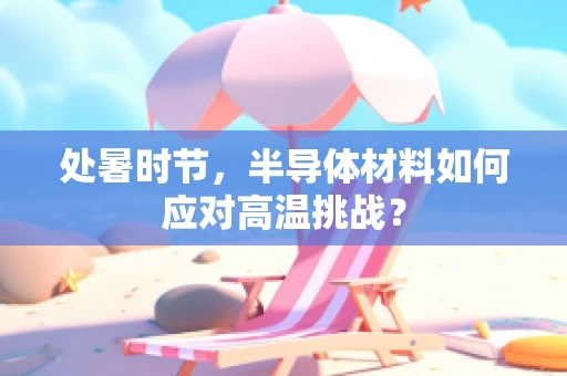 处暑时节，半导体材料如何应对高温挑战？