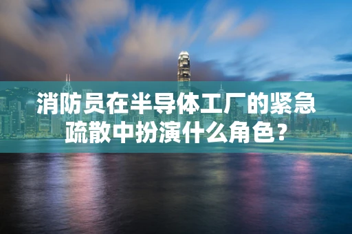 消防员在半导体工厂的紧急疏散中扮演什么角色？