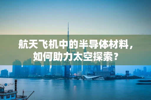 航天飞机中的半导体材料，如何助力太空探索？