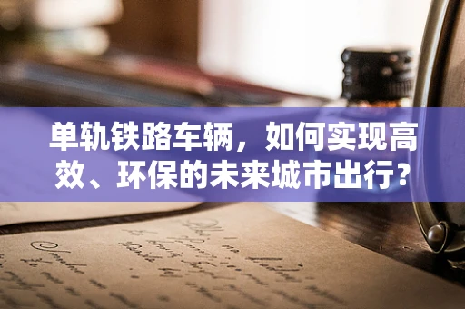 单轨铁路车辆，如何实现高效、环保的未来城市出行？
