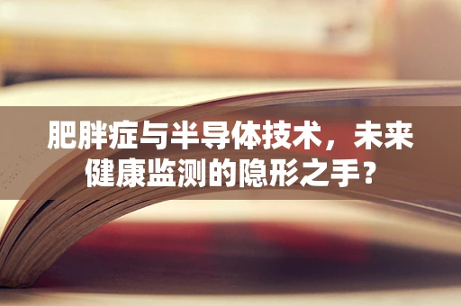 肥胖症与半导体技术，未来健康监测的隐形之手？