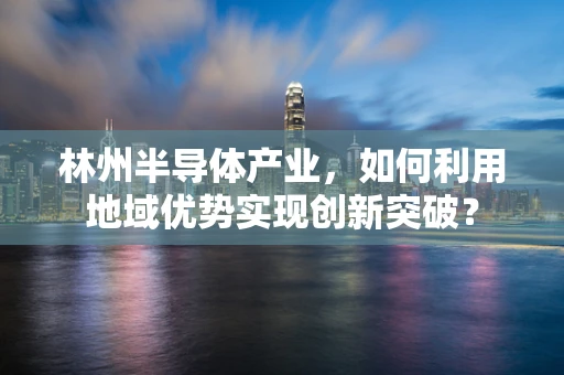林州半导体产业，如何利用地域优势实现创新突破？