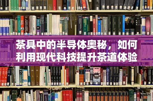 茶具中的半导体奥秘，如何利用现代科技提升茶道体验？