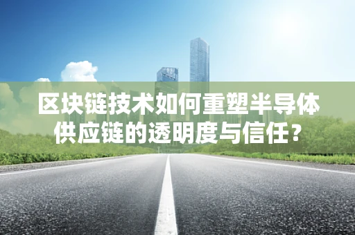 区块链技术如何重塑半导体供应链的透明度与信任？