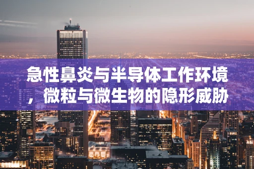 急性鼻炎与半导体工作环境，微粒与微生物的隐形威胁？