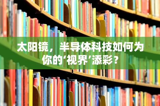 太阳镜，半导体科技如何为你的‘视界’添彩？