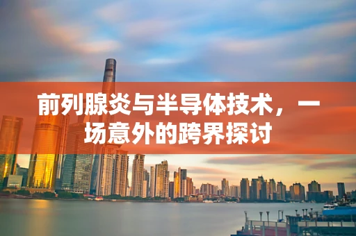 前列腺炎与半导体技术，一场意外的跨界探讨