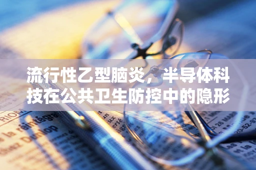 流行性乙型脑炎，半导体科技在公共卫生防控中的隐形角色