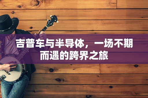 吉普车与半导体，一场不期而遇的跨界之旅