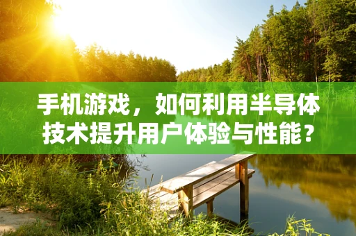 手机游戏，如何利用半导体技术提升用户体验与性能？