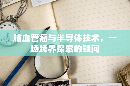 脑血管瘤与半导体技术，一场跨界探索的疑问