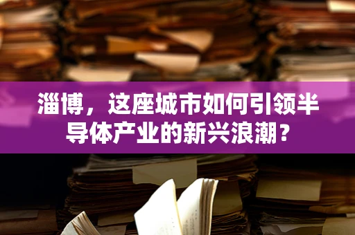 淄博，这座城市如何引领半导体产业的新兴浪潮？