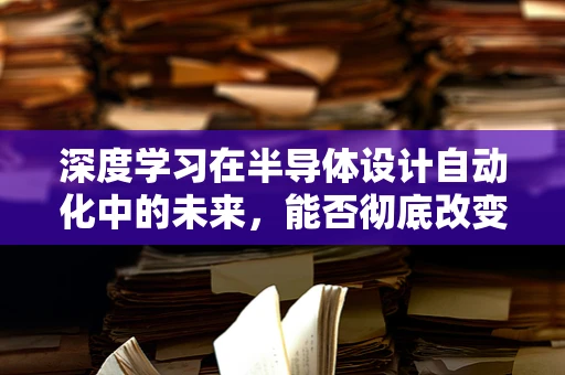 深度学习在半导体设计自动化中的未来，能否彻底改变芯片制造的轨迹？