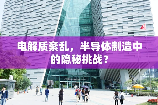 电解质紊乱，半导体制造中的隐秘挑战？