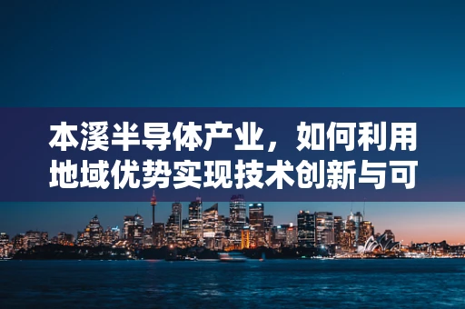 本溪半导体产业，如何利用地域优势实现技术创新与可持续发展？