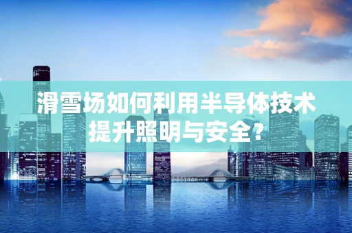 滑雪场如何利用半导体技术提升照明与安全？