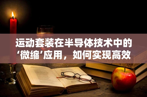 运动套装在半导体技术中的‘微缩’应用，如何实现高效能穿戴设备？