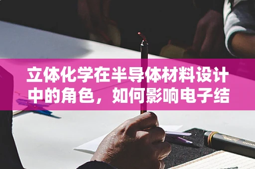 立体化学在半导体材料设计中的角色，如何影响电子结构与性能？